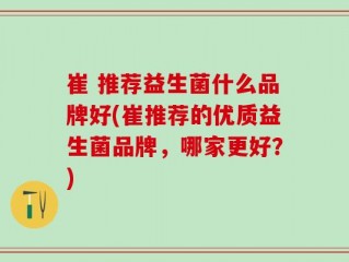 崔 推荐益生菌什么品牌好(崔推荐的优质益生菌品牌，哪家更好？)