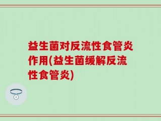 益生菌对反流性食管炎作用(益生菌缓解反流性食管炎)