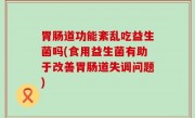 胃肠道功能紊乱吃益生菌吗(食用益生菌有助于改善胃肠道失调问题)