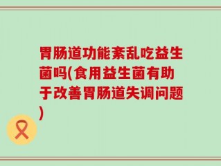 胃肠道功能紊乱吃益生菌吗(食用益生菌有助于改善胃肠道失调问题)