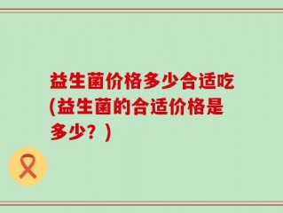 益生菌价格多少合适吃(益生菌的合适价格是多少？)