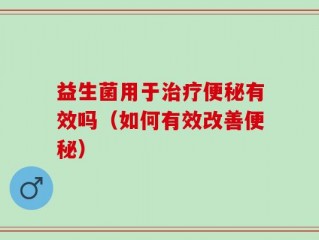 益生菌用于治疗便秘有效吗（如何有效改善便秘）