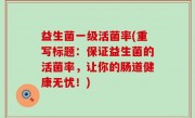 益生菌一级活菌率(重写标题：保证益生菌的活菌率，让你的肠道健康无忧！)