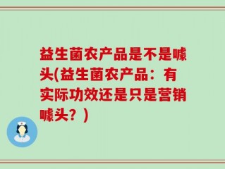 益生菌农产品是不是噱头(益生菌农产品：有实际功效还是只是营销噱头？)