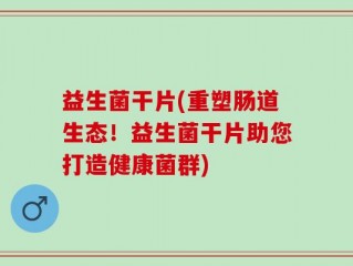 益生菌干片(重塑肠道生态！益生菌干片助您打造健康菌群)