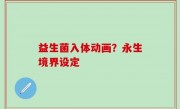 益生菌入体动画？永生境界设定