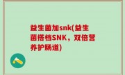 益生菌加snk(益生菌搭档SNK，双倍营养护肠道)