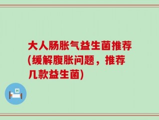 大人肠胀气益生菌推荐(缓解腹胀问题，推荐几款益生菌)