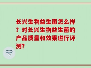 长兴生物益生菌怎么样？对长兴生物益生菌的产品质量和效果进行评测？