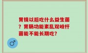 胃镜以后吃什么益生菌？胃肠功能紊乱双岐杆菌能不能长期吃？