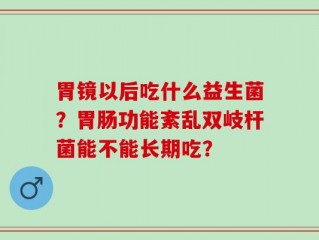 胃镜以后吃什么益生菌？胃肠功能紊乱双岐杆菌能不能长期吃？