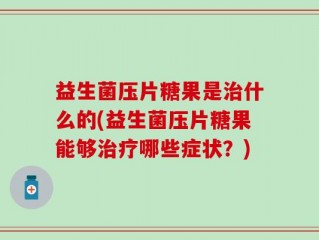 益生菌压片糖果是治什么的(益生菌压片糖果能够治疗哪些症状？)