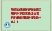 肠道益生菌的药的最佳服药时间(肠道益生菌药的最佳服用时间是什么？)