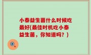 小泰益生菌什么时候吃最好(最佳时机吃小泰益生菌，你知道吗？)