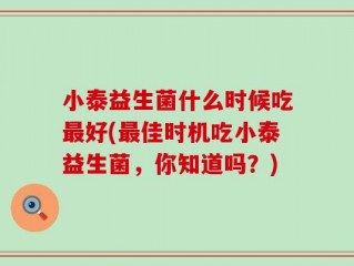 小泰益生菌什么时候吃最好(最佳时机吃小泰益生菌，你知道吗？)