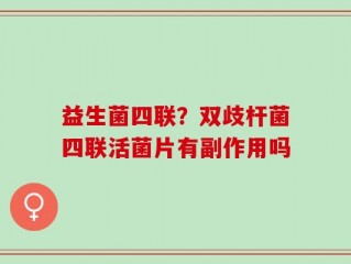 益生菌四联？双歧杆菌四联活菌片有副作用吗