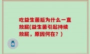 吃益生菌后为什么一直放屁(益生菌引起持续放屁，原因何在？)