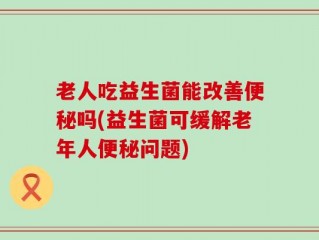 老人吃益生菌能改善便秘吗(益生菌可缓解老年人便秘问题)