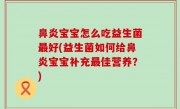 鼻炎宝宝怎么吃益生菌最好(益生菌如何给鼻炎宝宝补充最佳营养？)