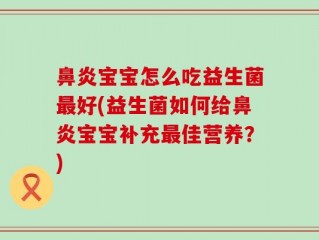 鼻炎宝宝怎么吃益生菌最好(益生菌如何给鼻炎宝宝补充最佳营养？)