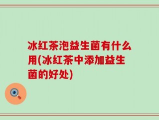 冰红茶泡益生菌有什么用(冰红茶中添加益生菌的好处)