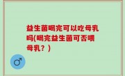 益生菌喝完可以吃母乳吗(喝完益生菌可否喂母乳？)