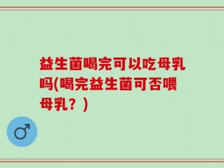 益生菌喝完可以吃母乳吗(喝完益生菌可否喂母乳？)