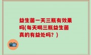 益生菌一天三瓶有效果吗(每天喝三瓶益生菌真的有益处吗？)