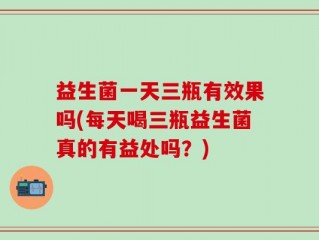 益生菌一天三瓶有效果吗(每天喝三瓶益生菌真的有益处吗？)