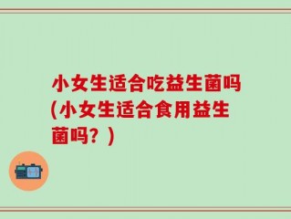 小女生适合吃益生菌吗(小女生适合食用益生菌吗？)