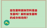 益生菌粉固体饮料是益生菌吗？解析益生菌粉的成分和功效？