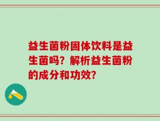 益生菌粉固体饮料是益生菌吗？解析益生菌粉的成分和功效？