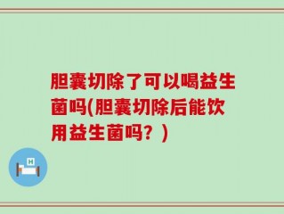 胆囊切除了可以喝益生菌吗(胆囊切除后能饮用益生菌吗？)