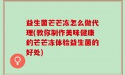 益生菌芒芒冻怎么做代理(教你制作美味健康的芒芒冻体验益生菌的好处)