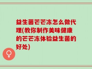 益生菌芒芒冻怎么做代理(教你制作美味健康的芒芒冻体验益生菌的好处)
