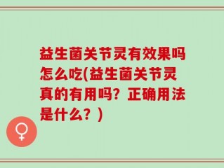 益生菌关节灵有效果吗怎么吃(益生菌关节灵真的有用吗？正确用法是什么？)
