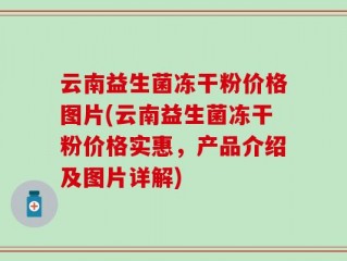 云南益生菌冻干粉价格图片(云南益生菌冻干粉价格实惠，产品介绍及图片详解)
