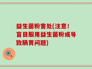 益生菌粉害处(注意！盲目服用益生菌粉或导致肠胃问题)