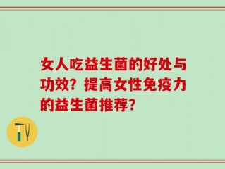 女人吃益生菌的好处与功效？提高女性免疫力的益生菌推荐？