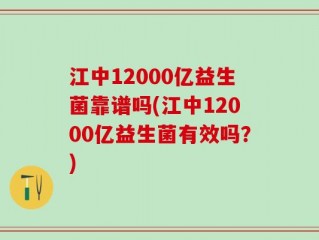 江中12000亿益生菌靠谱吗(江中12000亿益生菌有效吗？)