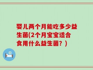 婴儿两个月能吃多少益生菌(2个月宝宝适合食用什么益生菌？)