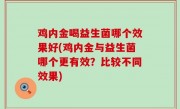 鸡内金喝益生菌哪个效果好(鸡内金与益生菌哪个更有效？比较不同效果)