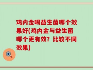 鸡内金喝益生菌哪个效果好(鸡内金与益生菌哪个更有效？比较不同效果)