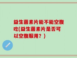 益生菌素片能不能空腹吃(益生菌素片是否可以空腹服用？)