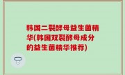 韩国二裂酵母益生菌精华(韩国双裂酵母成分的益生菌精华推荐)
