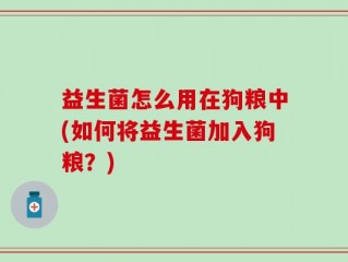 益生菌怎么用在狗粮中(如何将益生菌加入狗粮？)
