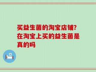 买益生菌的淘宝店铺？在淘宝上买的益生菌是真的吗