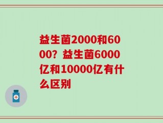 益生菌2000和6000？益生菌6000亿和10000亿有什么区别