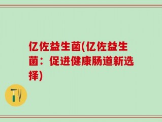 亿佐益生菌(亿佐益生菌：促进健康肠道新选择)