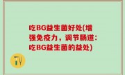 吃BG益生菌好处(增强免疫力，调节肠道：吃BG益生菌的益处)